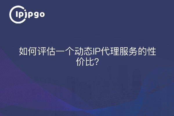 如何评估一个动态IP代理服务的性价比?