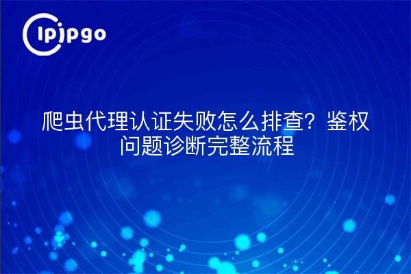 爬虫代理认证失败怎么排查?鉴权问题诊断完整流程