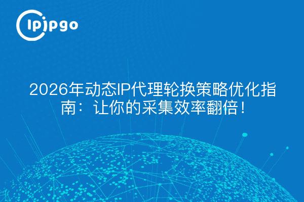 2026年动态IP代理轮换策略优化指南：让你的采集效率翻倍！