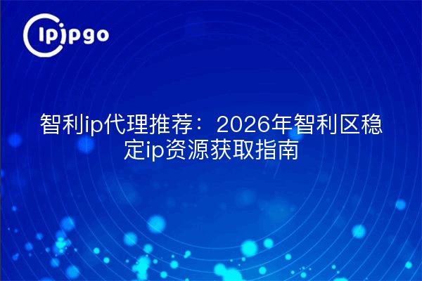 智利ip代理推荐：2026年智利区稳定ip资源获取指南