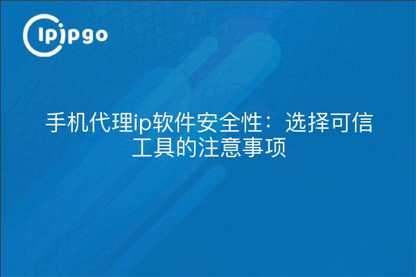 手机代理ip软件安全性：选择可信工具的注意事项