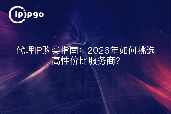 代理IP购买指南：2026年如何挑选高性价比服务商？