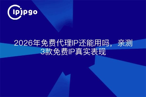 2026年免费代理IP还能用吗,亲测3款免费IP真实表现