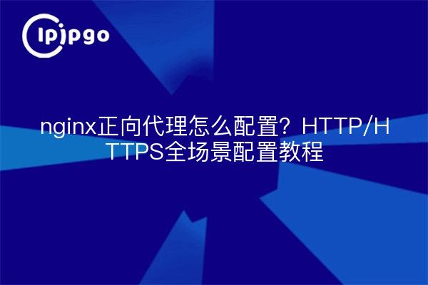 nginx正向代理怎么配置?HTTP/HTTPS全场景配置教程