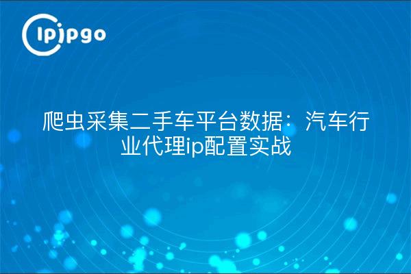 爬虫采集二手车平台数据:汽车行业代理ip配置实战