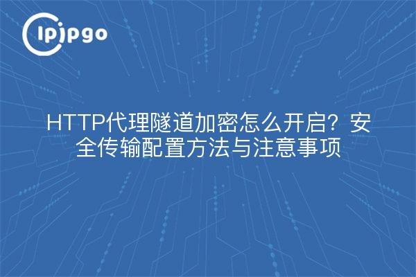 HTTP代理隧道加密怎么开启？安全传输配置方法与注意事项