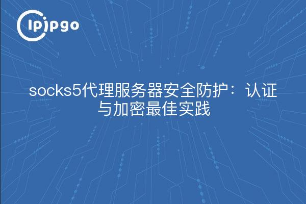 socks5代理服务器安全防护：认证与加密最佳实践