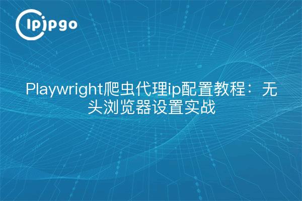 Playwright爬虫代理ip配置教程：无头浏览器设置实战