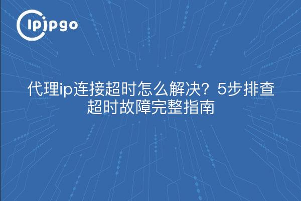 代理ip连接超时怎么解决？5步排查超时故障完整指南