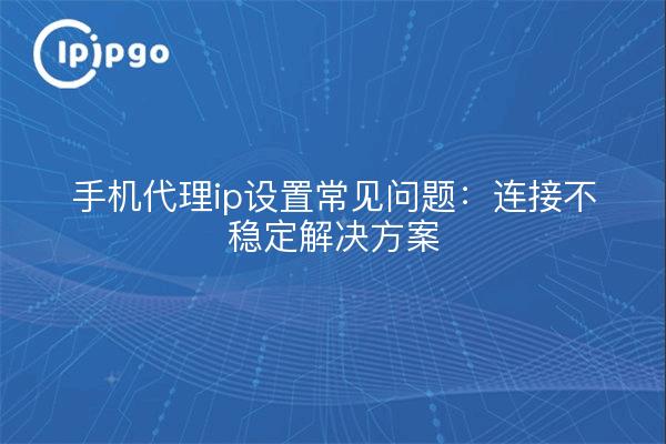 手机代理ip设置常见问题：连接不稳定解决方案