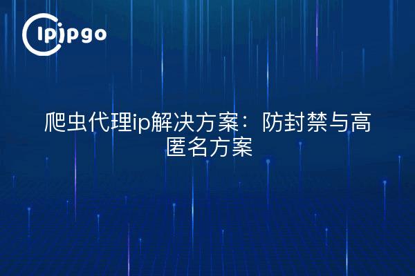 爬虫代理ip解决方案：防封禁与高匿名方案