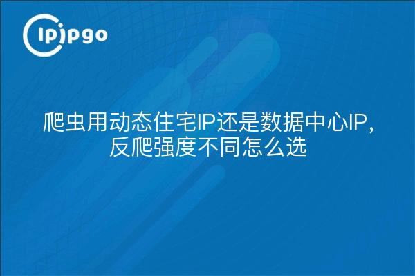 爬虫用动态住宅IP还是数据中心IP，反爬强度不同怎么选