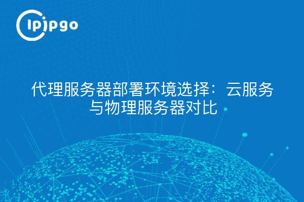 代理服务器部署环境选择：云服务与物理服务器对比