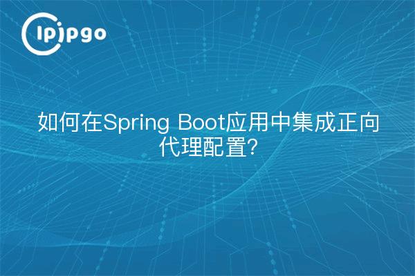 如何在Spring Boot应用中集成正向代理配置？