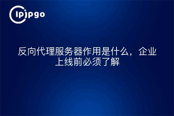 反向代理服务器作用是什么，企业上线前必须了解