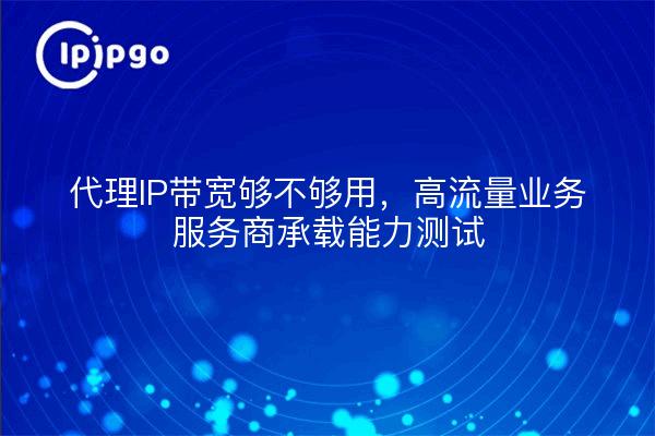 代理IP带宽够不够用，高流量业务服务商承载能力测试