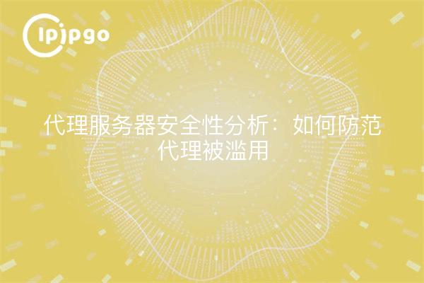 代理服务器安全性分析：如何防范代理被滥用