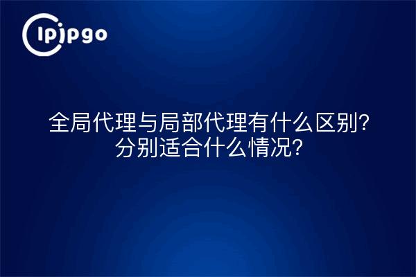 全局代理与局部代理有什么区别？分别适合什么情况？