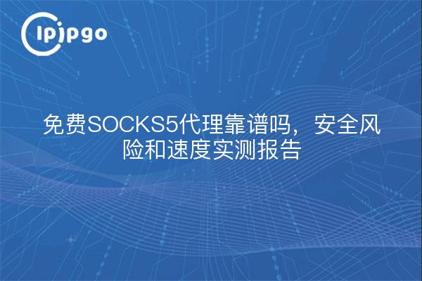 免费SOCKS5代理靠谱吗，安全风险和速度实测报告