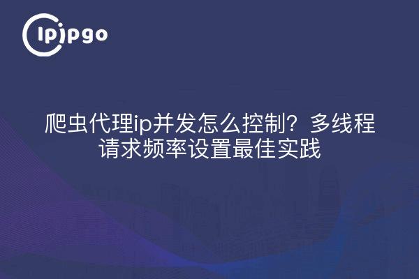 爬虫代理ip并发怎么控制？多线程请求频率设置最佳实践