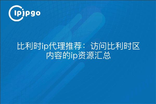 比利时ip代理推荐:访问比利时区内容的ip资源汇总