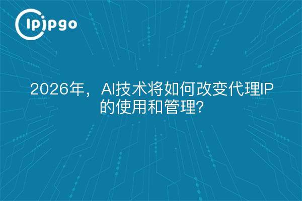 2026年，AI技术将如何改变代理IP的使用和管理？
