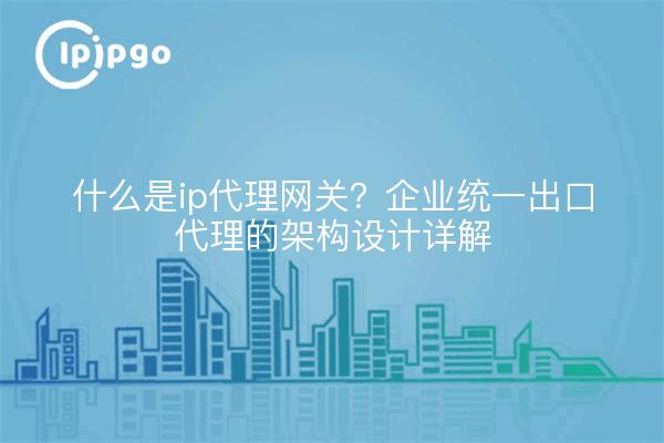 什么是ip代理网关？企业统一出口代理的架构设计详解