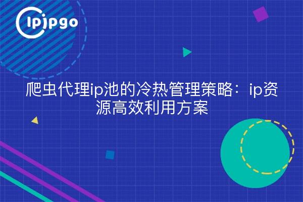 爬虫代理ip池的冷热管理策略:ip资源高效利用方案