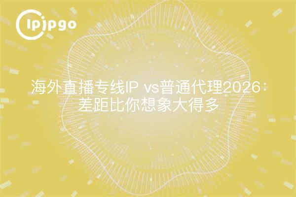 海外直播专线IP vs普通代理2026：差距比你想象大得多