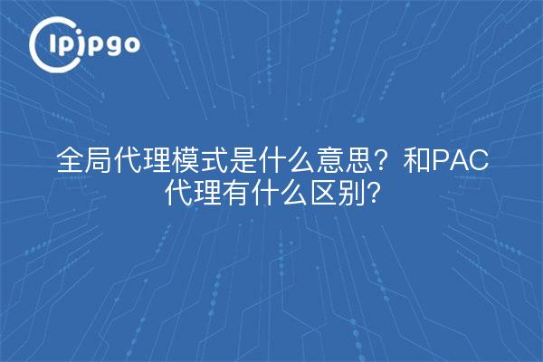 全局代理模式是什么意思?和PAC代理有什么区别?