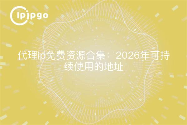 代理ip免费资源合集：2026年可持续使用的地址