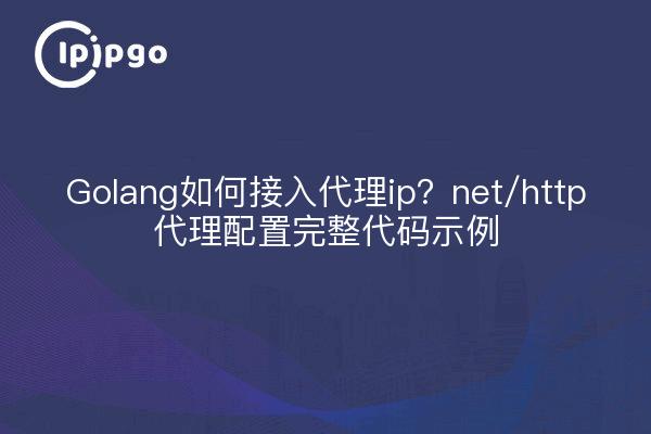 Golang如何接入代理ip？net/http代理配置完整代码示例
