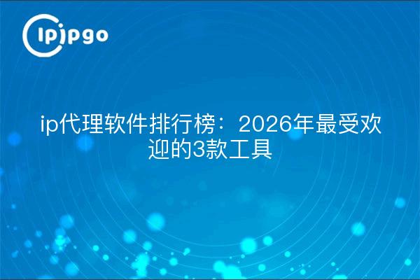ip代理软件排行榜：2026年最受欢迎的3款工具