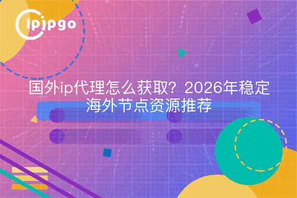 国外ip代理怎么获取？2026年稳定海外节点资源推荐