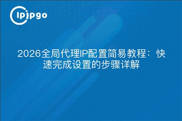 2026全局代理IP配置简易教程:快速完成设置的步骤详解