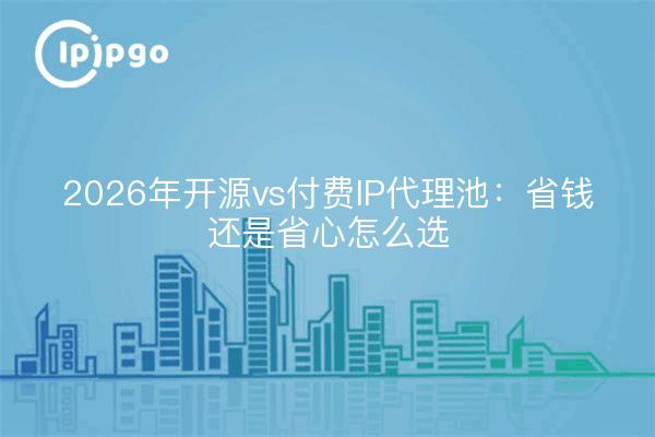 2026年开源vs付费IP代理池：省钱还是省心怎么选