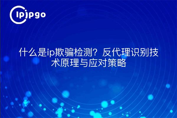 什么是ip欺骗检测？反代理识别技术原理与应对策略