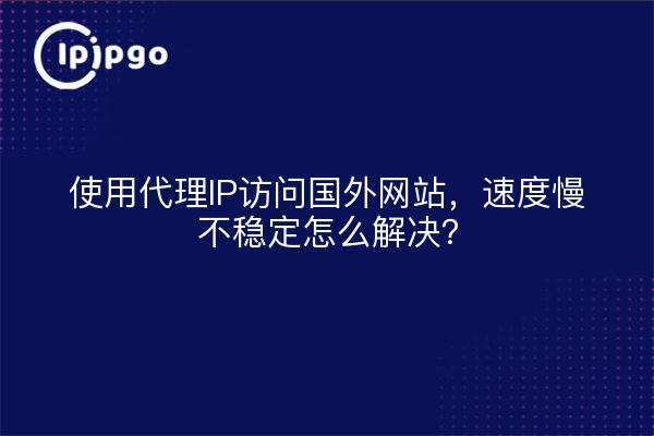 使用代理IP访问国外网站，速度慢不稳定怎么解决？
