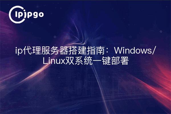 ip代理服务器搭建指南:Windows/Linux双系统一键部署
