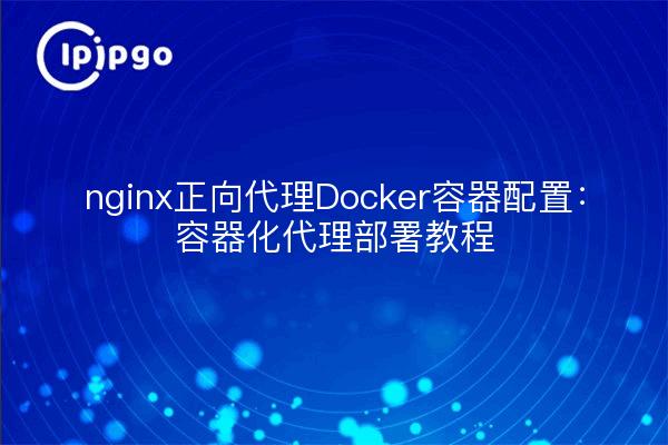 nginx正向代理Docker容器配置：容器化代理部署教程