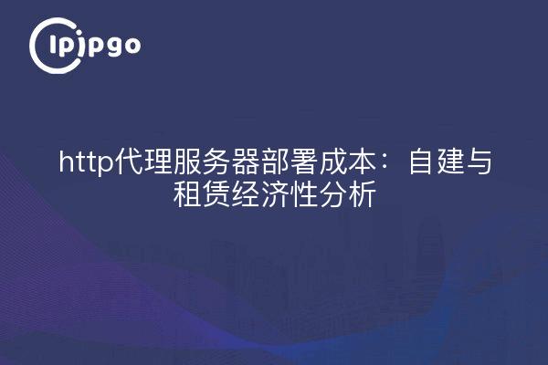 http代理服务器部署成本：自建与租赁经济性分析