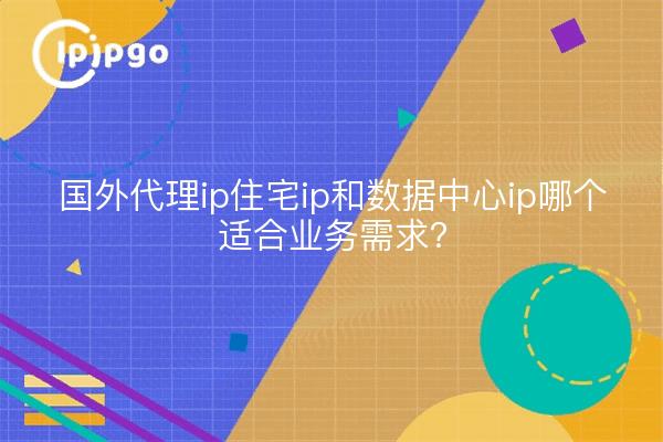 国外代理ip住宅ip和数据中心ip哪个适合业务需求?