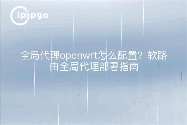 全局代理openwrt怎么配置？软路由全局代理部署指南