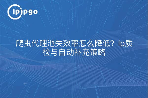 爬虫代理池失效率怎么降低？ip质检与自动补充策略