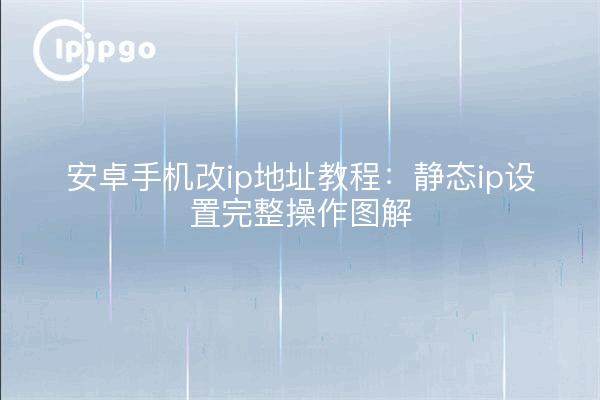安卓手机改ip地址教程：静态ip设置完整操作图解