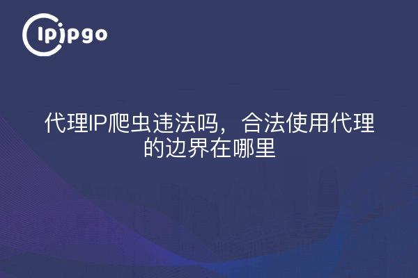 代理IP爬虫违法吗，合法使用代理的边界在哪里