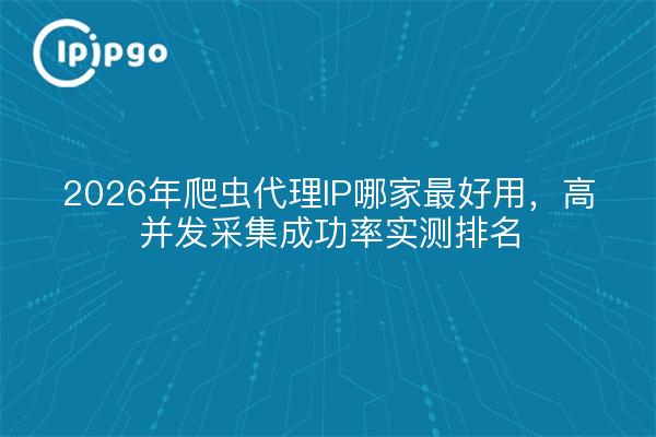 2026年爬虫代理IP哪家最好用，高并发采集成功率实测排名