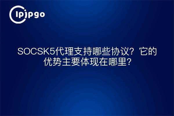 SOCSK5代理支持哪些协议？它的优势主要体现在哪里？