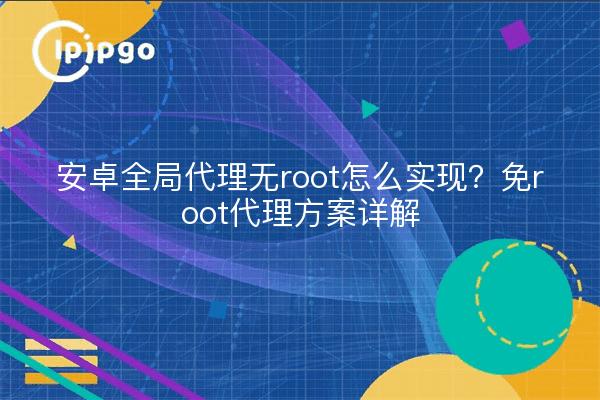 安卓全局代理无root怎么实现?免root代理方案详解