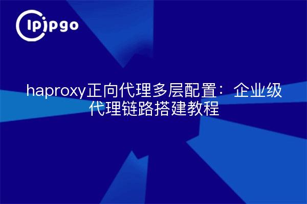 haproxy正向代理多层配置：企业级代理链路搭建教程